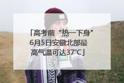 高考前“热一下身” 6月5日安徽北部最高气温可达37℃