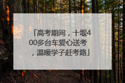 高考期间，十堰400多台车爱心送考，温暖学子赶考路