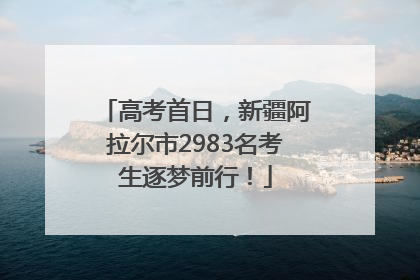 高考首日，新疆阿拉尔市2983名考生逐梦前行！