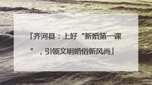 齐河县：上好“新婚第一课”，引领文明婚俗新风尚