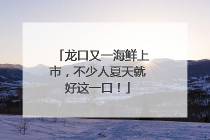 龙口又一海鲜上市，不少人夏天就好这一口！
