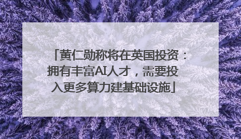 黄仁勋称将在英国投资：拥有丰富AI人才，需要投入更多算力建基础设施