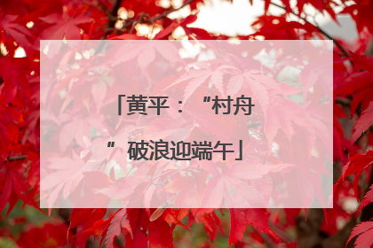 黄平：“村舟”破浪迎端午