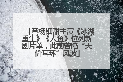 黄杨钿甜主演《冰湖重生》《人鱼》位列新剧片单，此前曾陷“天价耳环”风波