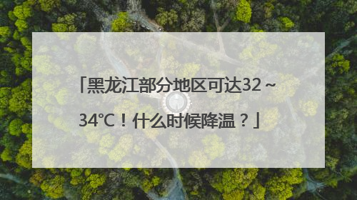 黑龙江部分地区可达32～34℃！什么时候降温？