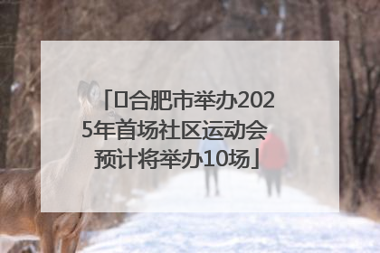 ﻿合肥市举办2025年首场社区运动会 预计将举办10场