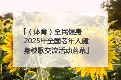 （体育）全民健身——2025年全国老年人健身秧歌交流活动落幕