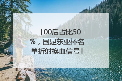 00后占比50%，国足东亚杯名单折射换血信号