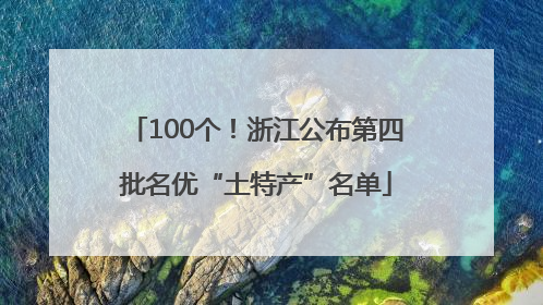 100个！浙江公布第四批名优“土特产”名单