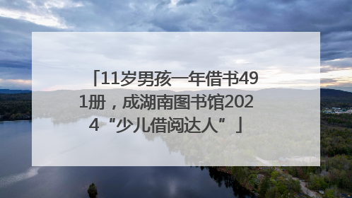 11岁男孩一年借书491册，成湖南图书馆2024“少儿借阅达人”