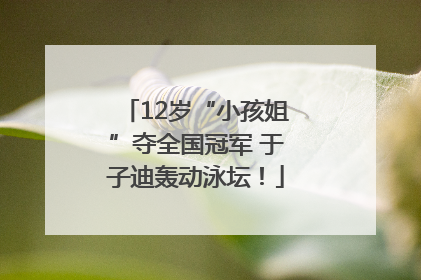 12岁“小孩姐”夺全国冠军 于子迪轰动泳坛！