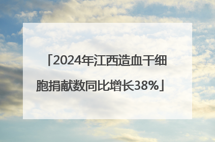 2024年江西造血干细胞捐献数同比增长38%