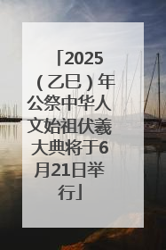 2025（乙巳）年公祭中华人文始祖伏羲大典将于6月21日举行