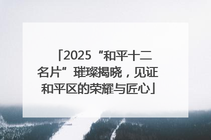 2025“和平十二名片”璀璨揭晓，见证和平区的荣耀与匠心
