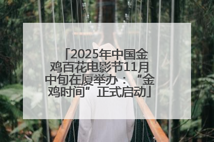 2025年中国金鸡百花电影节11月中旬在厦举办：“金鸡时间”正式启动