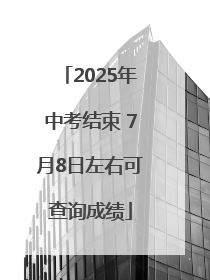 2025年中考结束 7月8日左右可查询成绩