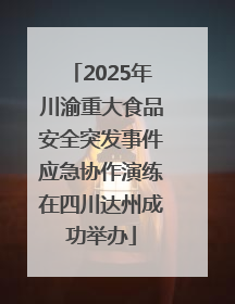 2025年川渝重大食品安全突发事件应急协作演练在四川达州成功举办