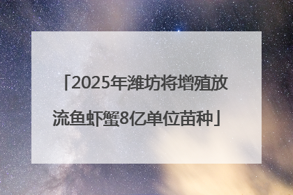 2025年潍坊将增殖放流鱼虾蟹8亿单位苗种