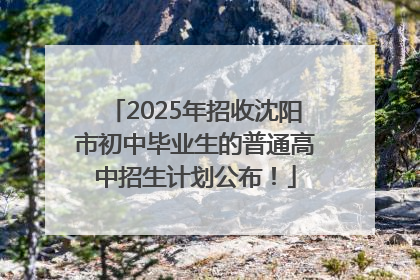 2025年招收沈阳市初中毕业生的普通高中招生计划公布！