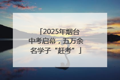 2025年烟台中考启幕，五万余名学子“赶考”