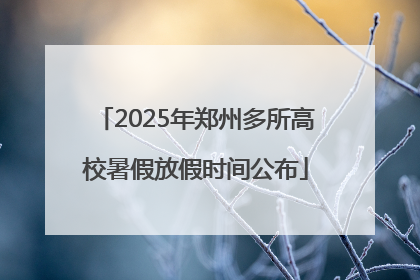 2025年郑州多所高校暑假放假时间公布