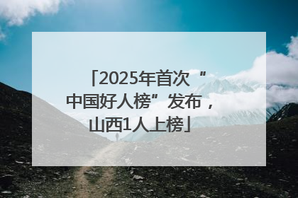 2025年首次“中国好人榜”发布，山西1人上榜