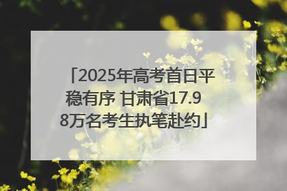 2025年高考首日平稳有序 甘肃省17.98万名考生执笔赴约