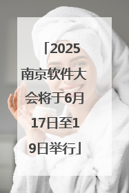 2025南京软件大会将于6月17日至19日举行