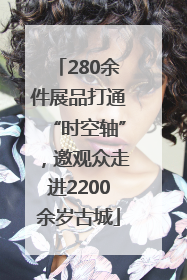 280余件展品打通“时空轴”，邀观众走进2200余岁古城