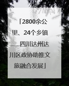 2800余公里、24个乡镇……四川达州达川区政协助推文旅融合发展