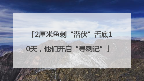 2厘米鱼刺“潜伏”舌底10天，他们开启“寻刺记”