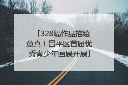 328幅作品描绘童真！昌平区首届优秀青少年画展开展