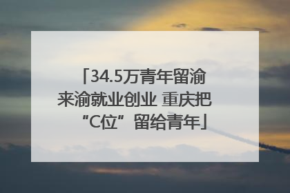 34.5万青年留渝来渝就业创业 重庆把“C位”留给青年