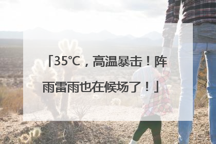 35℃，高温暴击！阵雨雷雨也在候场了！