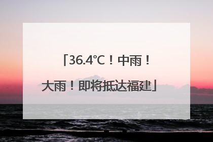 36.4℃！中雨！大雨！即将抵达福建