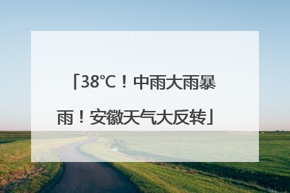 38℃！中雨大雨暴雨！安徽天气大反转