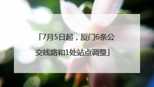 7月5日起，厦门6条公交线路和1处站点调整
