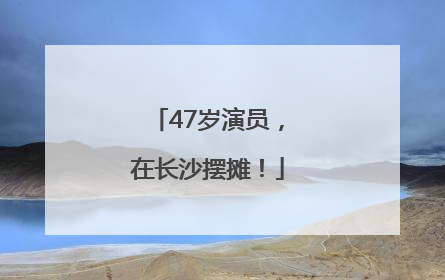 47岁演员，在长沙摆摊！