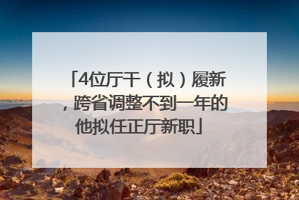 4位厅干（拟）履新，跨省调整不到一年的他拟任正厅新职