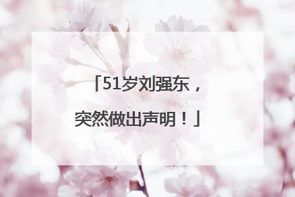 51岁刘强东，突然做出声明！