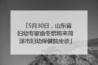 5月30日，山东省妇幼专家俞冬熠将来菏泽市妇幼保健院坐诊