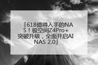 618值得入手的NAS！极空间Z4Pro+突破升级，全面开启AINAS 2.0