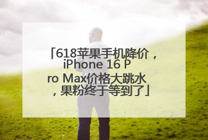 618苹果手机降价，iPhone 16 Pro Max价格大跳水，果粉终于等到了