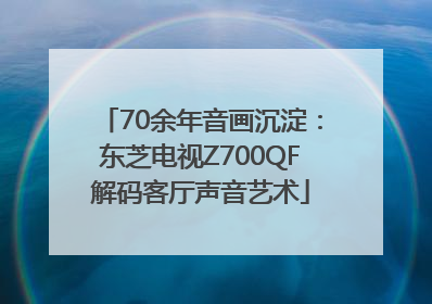70余年音画沉淀：东芝电视Z700QF解码客厅声音艺术