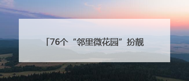 76个“邻里微花园”扮靓社区！青岛绘就社区新图景
