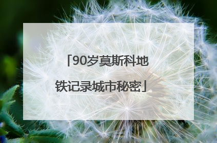 90岁莫斯科地铁记录城市秘密