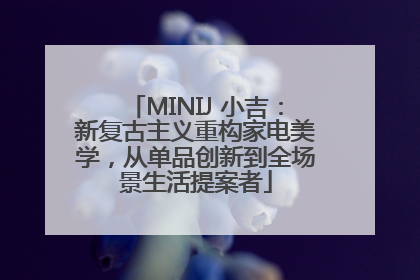 MINIJ 小吉：新复古主义重构家电美学，从单品创新到全场景生活提案者