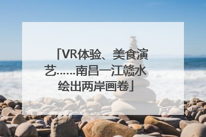 VR体验、美食演艺……南昌一江赣水绘出两岸画卷