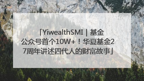 YiwealthSMI｜基金公众号首个10W+！华夏基金27周年讲述四代人的财富故事