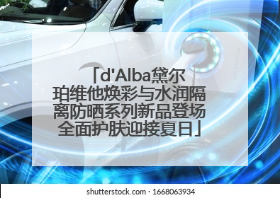 d'Alba黛尔珀维他焕彩与水润隔离防晒系列新品登场全面护肤迎接夏日